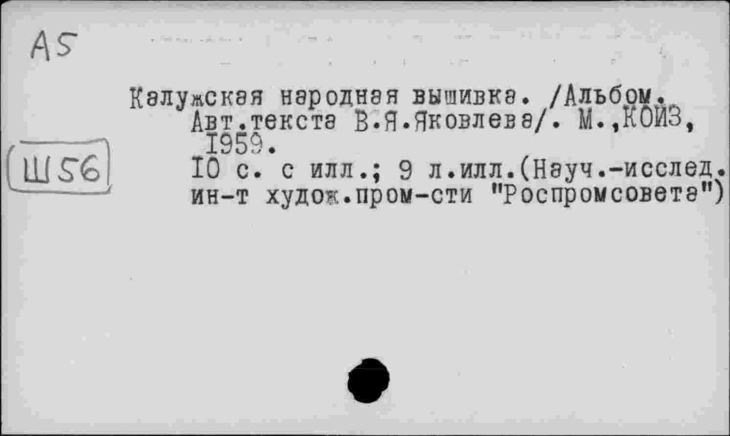 ﻿Калужская народная вышивка. /Альбом.
Авт.текста В.Я.Яковлева/. М.,К0ЙЗ,
/----7Л 1959.
IlfSb 10 с. с илл.; 9 л.илл.(Науч.-исслед. ин-т худок.пром-сти ’'Роспромсовете”)